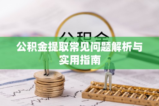 龙泉驿公积金提取常见问题解析与实用指南