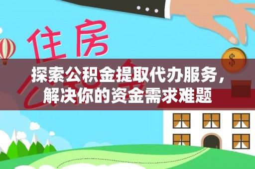 龙泉驿探索公积金提取代办服务，解决你的资金需求难题