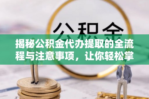 西咸揭秘公积金代办提取的全流程与注意事项，让你轻松掌握财富管理新技能