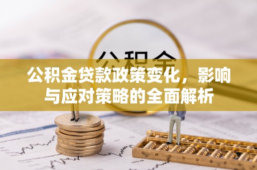 西咸公积金贷款政策变化，影响与应对策略的全面解析