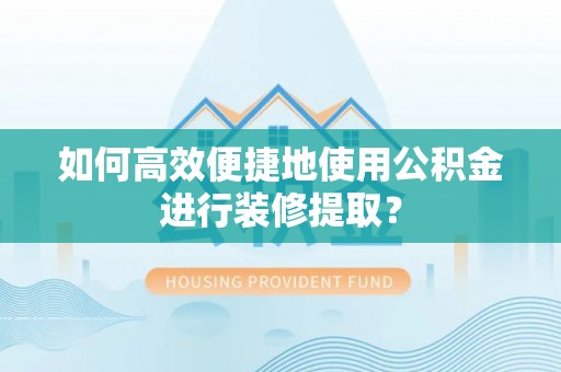临海如何高效便捷地使用公积金进行装修提取？