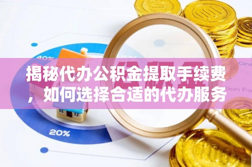 万丹揭秘代办公积金提取手续费，如何选择合适的代办服务？