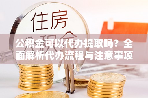 澧县公积金可以代办提取吗？全面解析代办流程与注意事项