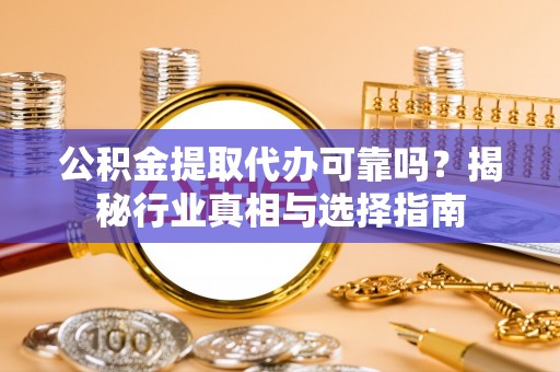 关岭公积金提取代办可靠吗？揭秘行业真相与选择指南