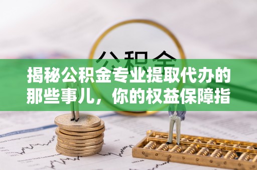 关岭揭秘公积金专业提取代办的那些事儿，你的权益保障指南