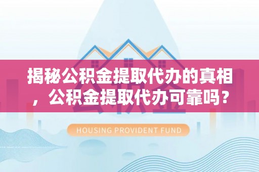 关岭揭秘公积金提取代办的真相，公积金提取代办可靠吗？