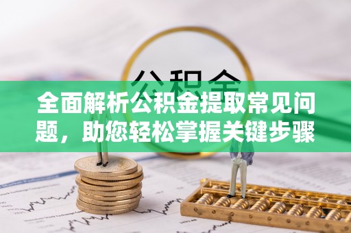 关岭全面解析公积金提取常见问题，助您轻松掌握关键步骤与技巧