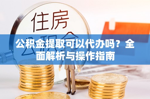 永仁公积金提取可以代办吗？全面解析与操作指南