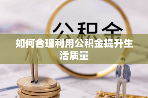 淮南如何合理利用公积金提升生活质量