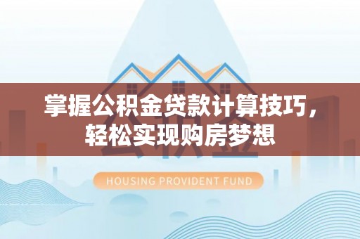 冷水江掌握公积金贷款计算技巧，轻松实现购房梦想