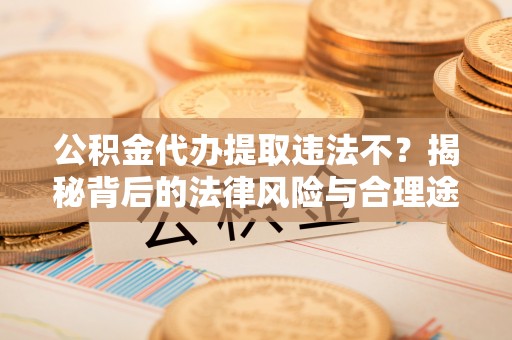 冷水江公积金代办提取违法不？揭秘背后的法律风险与合理途径