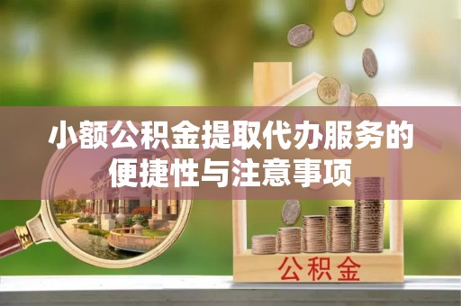 冷水江小额公积金提取代办服务的便捷性与注意事项