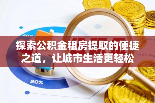 桂林探索公积金租房提取的便捷之道，让城市生活更轻松