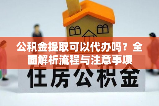 桂林公积金提取可以代办吗？全面解析流程与注意事项