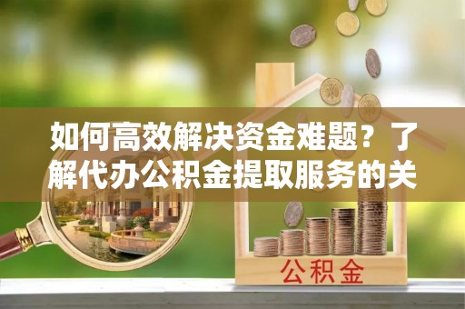 桂林如何高效解决资金难题？了解代办公积金提取服务的关键步骤与优势