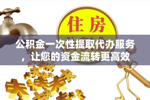 桂林公积金一次性提取代办服务，让您的资金流转更高效