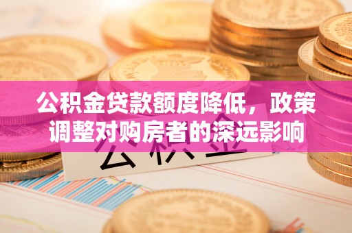 昌黎公积金贷款额度降低，政策调整对购房者的深远影响