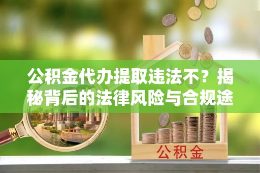 昌黎公积金代办提取违法不？揭秘背后的法律风险与合规途径
