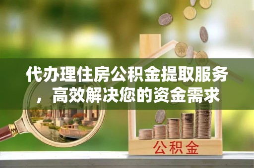 昌黎代办理住房公积金提取服务，高效解决您的资金需求
