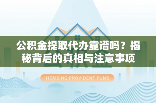 昌黎公积金提取代办靠谱吗？揭秘背后的真相与注意事项