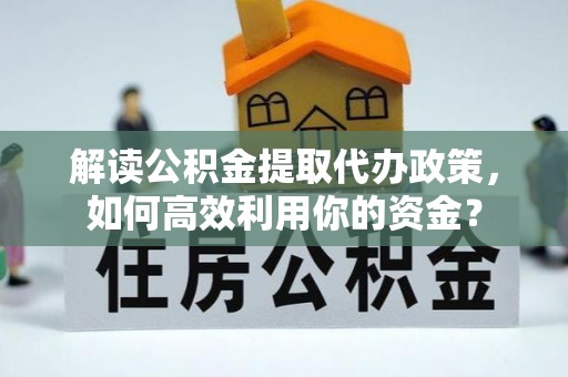 昌黎解读公积金提取代办政策，如何高效利用你的资金？