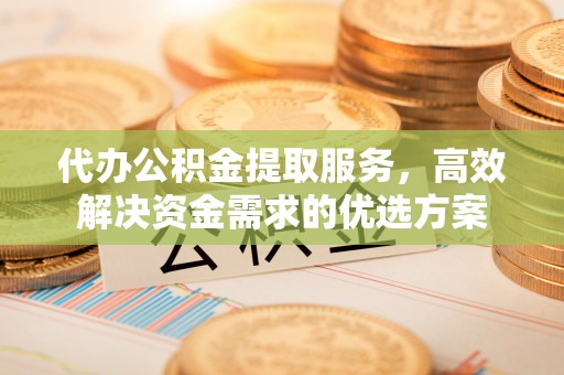 龙南代办公积金提取服务，高效解决资金需求的优选方案