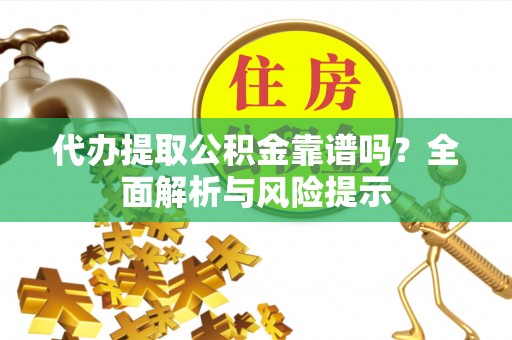 余姚代办提取公积金靠谱吗？全面解析与风险提示