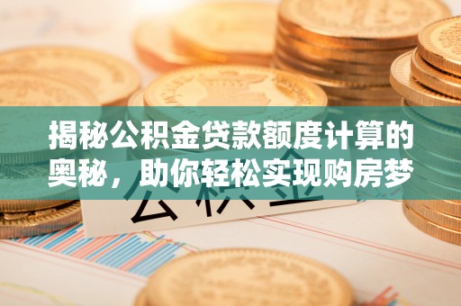 英山揭秘公积金贷款额度计算的奥秘，助你轻松实现购房梦