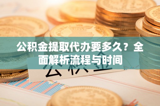 伍家岗公积金提取代办要多久？全面解析流程与时间
