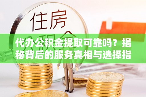 丰都代办公积金提取可靠吗？揭秘背后的服务真相与选择指南