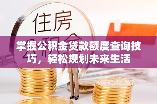 和顺掌握公积金贷款额度查询技巧，轻松规划未来生活