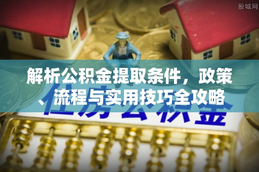 和顺解析公积金提取条件，政策、流程与实用技巧全攻略